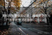 黑料网完整体验记录：播放稳定性与广告干扰情况的观察（对比后）