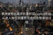 多次使用后再评价茶杯狐cupfox官网：从进入首页到播放完成的完整体验过程