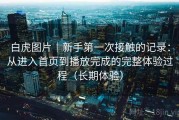 白虎图片｜新手第一次接触的记录：从进入首页到播放完成的完整体验过程（长期体验）