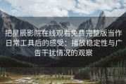 把星辰影院在线观看免费完整版当作日常工具后的感受：播放稳定性与广告干扰情况的观察