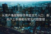 从用户角度聊聊茶杯狐官方入口：新用户上手难度与常见问题整理
