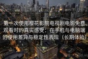 第一次使用樱花影院电视剧电影免费观看时的真实感受：在手机与电脑端的使用差异与稳定性表现（长期体验）