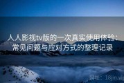 人人影视tv版的一次真实使用体验：常见问题与应对方式的整理记录
