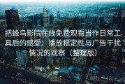 把蜂鸟影院在线免费观看当作日常工具后的感受：播放稳定性与广告干扰情况的观察（整理版）