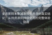 星辰影院未删减高频使用后的真实结论：从找资源到持续使用的完整体验链路