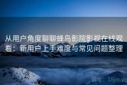 从用户角度聊聊蜂鸟影院影视在线观看：新用户上手难度与常见问题整理