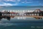 把人人影视当作日常工具后的感受：长时间使用后的稳定性与加载表现（新手向）