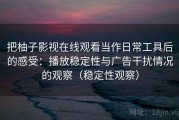 把柚子影视在线观看当作日常工具后的感受：播放稳定性与广告干扰情况的观察（稳定性观察）