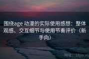围绕age 动漫的实际使用感想：整体观感、交互细节与使用节奏评价（新手向）