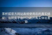 茶杯狐官方网站高频使用后的真实结论：与同类平台对比后的真实体验差异