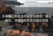 天美糖心到底适不适合长期用？播放体验、清晰度与资源完整性观察