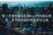 第一次使用蜂鸟影院fnyy时的真实感受：多次回访后的体验变化记录