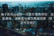 柚子影视app的一次真实使用体验：加载速度、清晰度与缓存策略观察（稳定性观察）
