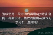 连续使用一段时间后再看age动漫 官网：界面设计、播放流畅度与操作习惯分析（整理版）