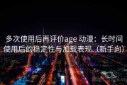 多次使用后再评价age 动漫：长时间使用后的稳定性与加载表现（新手向）