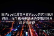 围绕age动漫官网首页app的实际使用感想：在手机与电脑端的使用差异与稳定性表现