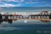 围绕age动漫官网版入口的实际使用感想：播放稳定性与广告干扰情况的观察