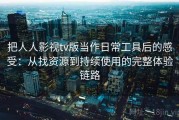 把人人影视tv版当作日常工具后的感受：从找资源到持续使用的完整体验链路