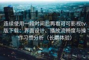 连续使用一段时间后再看可可影视tv版下载：界面设计、播放流畅度与操作习惯分析（长期体验）