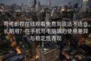 可可影视在线观看免费到底适不适合长期用？在手机与电脑端的使用差异与稳定性表现