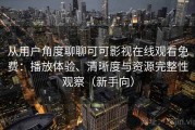 从用户角度聊聊可可影视在线观看免费：播放体验、清晰度与资源完整性观察（新手向）