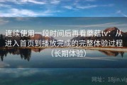 连续使用一段时间后再看蘑菇tv：从进入首页到播放完成的完整体验过程（长期体验）