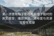 第一次使用柚子影视电脑版下载时的真实感受：播放体验、清晰度与资源完整性观察