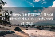 蜂鸟影院在线观看官网不完全体验说明：播放稳定性与广告干扰情况的观察（实测）