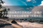 多次使用后再评价白虎图片：新用户上手难度与常见问题整理（长期体验）