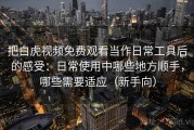 把白虎视频免费观看当作日常工具后的感受：日常使用中哪些地方顺手，哪些需要适应（新手向）