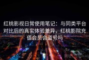 红桃影视日常使用笔记：与同类平台对比后的真实体验差异，红桃影院充值会员会盗号吗