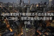 age动漫官网下载到底适不适合长期用？入口路径、导航逻辑与找内容效率评估