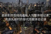 星辰影院在线观看私人完整体验记录：资源失效时的替代方案体验记录