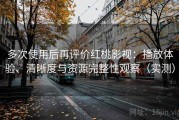 多次使用后再评价红桃影视：播放体验、清晰度与资源完整性观察（实测）