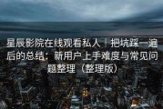 星辰影院在线观看私人｜把坑踩一遍后的总结：新用户上手难度与常见问题整理（整理版）