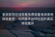 星辰影院在线观看免费观看电视使用体验复盘：与同类平台对比后的真实体验差异