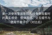 第一次使用星辰影院在线免费观看时的真实感受：整体观感、交互细节与使用节奏评价（对比后）
