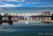 第一次使用age动漫官网官方时的真实感受：新用户上手难度与常见问题整理