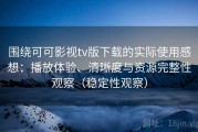 围绕可可影视tv版下载的实际使用感想：播放体验、清晰度与资源完整性观察（稳定性观察）