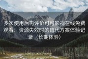 多次使用后再评价可可影视在线免费观看：资源失效时的替代方案体验记录（长期体验）
