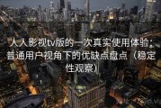 人人影视tv版的一次真实使用体验：普通用户视角下的优缺点盘点（稳定性观察）