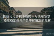 围绕可可影视下载的实际使用感想：播放稳定性与广告干扰情况的观察