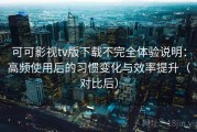 可可影视tv版下载不完全体验说明：高频使用后的习惯变化与效率提升（对比后）