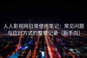 人人影视网日常使用笔记：常见问题与应对方式的整理记录（新手向）