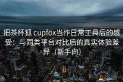把茶杯狐 cupfox当作日常工具后的感受：与同类平台对比后的真实体验差异（新手向）