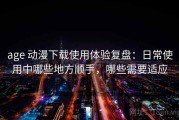 age 动漫下载使用体验复盘：日常使用中哪些地方顺手，哪些需要适应