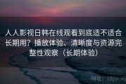 人人影视日韩在线观看到底适不适合长期用？播放体验、清晰度与资源完整性观察（长期体验）
