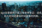 age动漫官网下载日常使用笔记：适合碎片时间还是长时间观看的判断