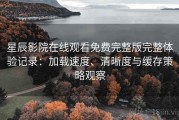 星辰影院在线观看免费完整版完整体验记录：加载速度、清晰度与缓存策略观察