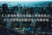 人人影视免费在线观看日常使用笔记：长时间使用后的稳定性与加载表现